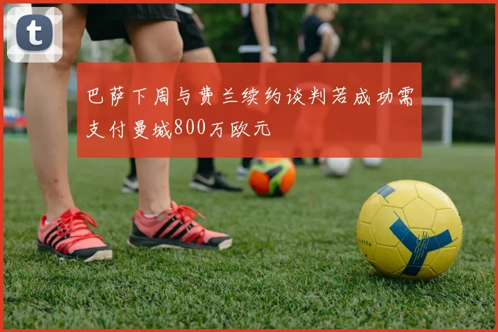 巴萨下周与费兰续约谈判若成功需支付曼城800万欧元